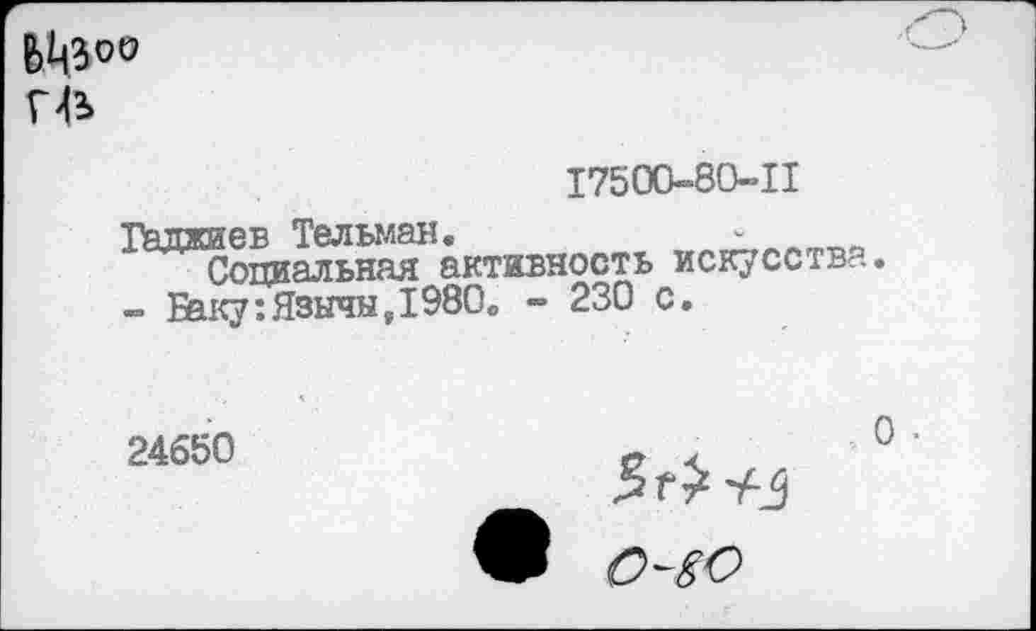 ﻿Г42»
17500-80-11
Гаджиев Тельман.	-
Социальная активность искусства.
- &ку:Язычы,1980о - 230 с.
24650
0 ■